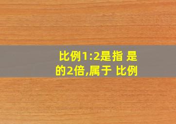 比例1:2是指 是 的2倍,属于 比例